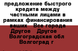 предложение быстрого кредита между частными лицами в рамках финансирования ваших - Все города Другое » Другое   . Волгоградская обл.,Волгоград г.